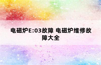 电磁炉E:03故障 电磁炉维修故障大全